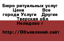 Бюро ритуальных услуг › Цена ­ 3 000 - Все города Услуги » Другие   . Тверская обл.,Нелидово г.